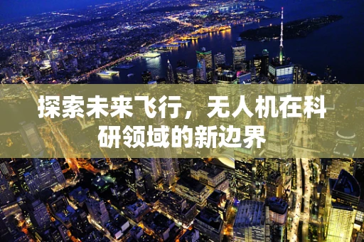 探索未来飞行，无人机在科研领域的新边界
