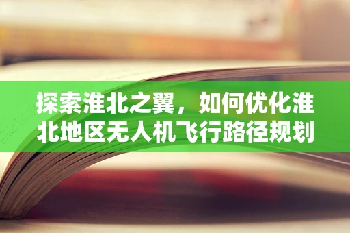 探索淮北之翼，如何优化淮北地区无人机飞行路径规划？