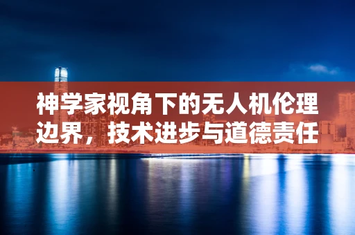 神学家视角下的无人机伦理边界，技术进步与道德责任的平衡