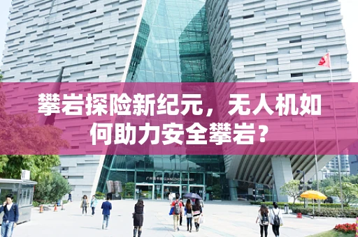 攀岩探险新纪元，无人机如何助力安全攀岩？