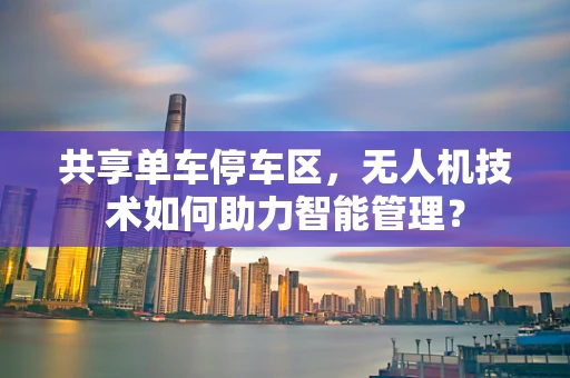 共享单车停车区，无人机技术如何助力智能管理？