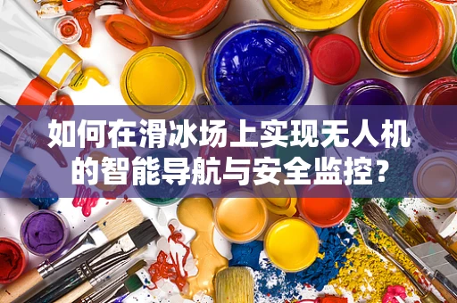 如何在滑冰场上实现无人机的智能导航与安全监控？