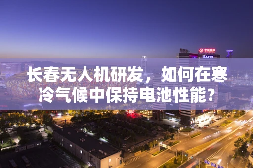 长春无人机研发，如何在寒冷气候中保持电池性能？