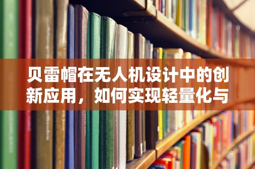 贝雷帽在无人机设计中的创新应用，如何实现轻量化与多功能性？