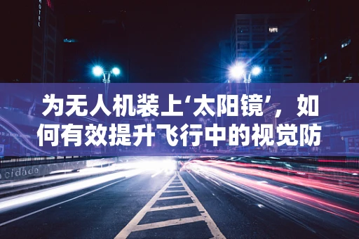 为无人机装上‘太阳镜’，如何有效提升飞行中的视觉防护？