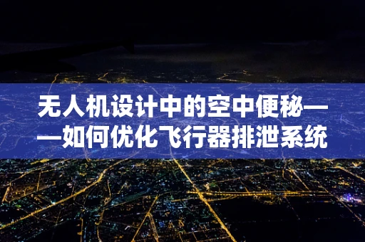 无人机设计中的空中便秘——如何优化飞行器排泄系统？