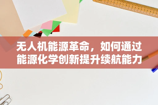 无人机能源革命，如何通过能源化学创新提升续航能力？