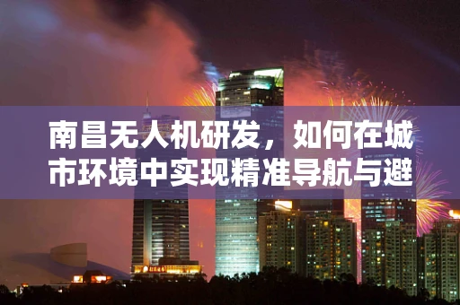 南昌无人机研发，如何在城市环境中实现精准导航与避障？