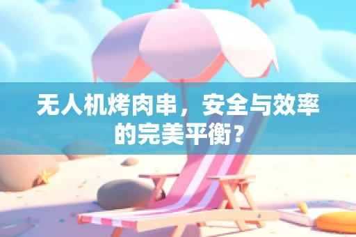 无人机烤肉串，安全与效率的完美平衡？