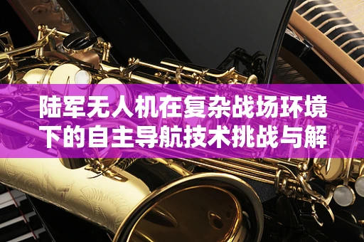 陆军无人机在复杂战场环境下的自主导航技术挑战与解决方案