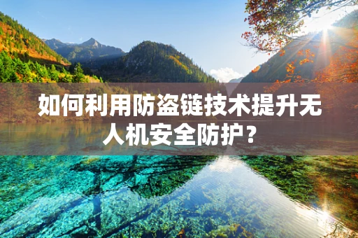 如何利用防盗链技术提升无人机安全防护？