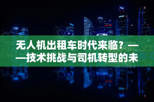 无人机出租车时代来临？——技术挑战与司机转型的未来之路