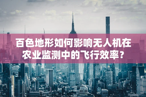 百色地形如何影响无人机在农业监测中的飞行效率？