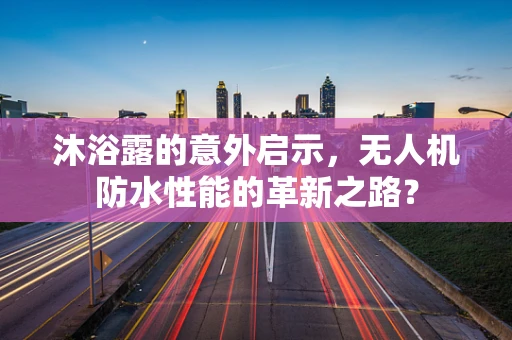沐浴露的意外启示，无人机防水性能的革新之路？