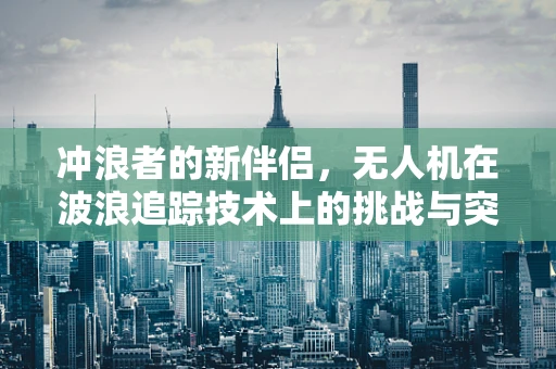 冲浪者的新伴侣，无人机在波浪追踪技术上的挑战与突破
