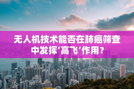 无人机技术能否在肺癌筛查中发挥‘高飞’作用？