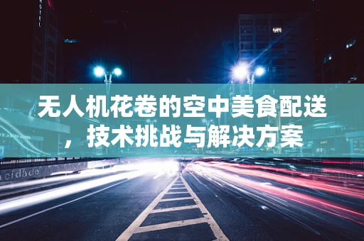 无人机花卷的空中美食配送，技术挑战与解决方案