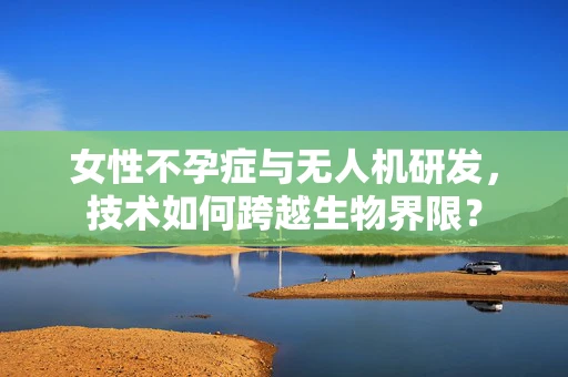 女性不孕症与无人机研发，技术如何跨越生物界限？
