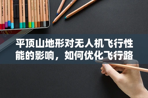 平顶山地形对无人机飞行性能的影响，如何优化飞行路径与稳定性？