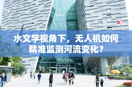 水文学视角下，无人机如何精准监测河流变化？