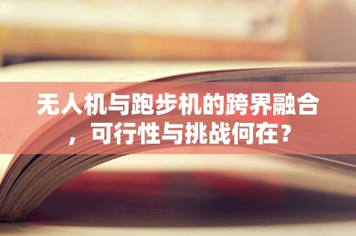 无人机与跑步机的跨界融合，可行性与挑战何在？