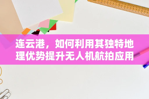 连云港，如何利用其独特地理优势提升无人机航拍应用？