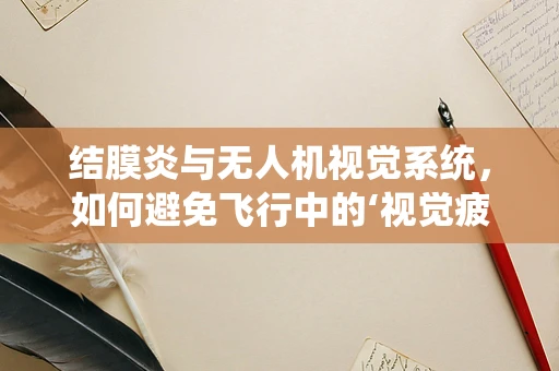 结膜炎与无人机视觉系统，如何避免飞行中的‘视觉疲劳’？