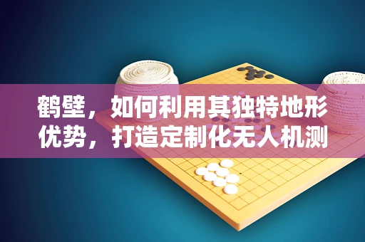 鹤壁，如何利用其独特地形优势，打造定制化无人机测试基地？