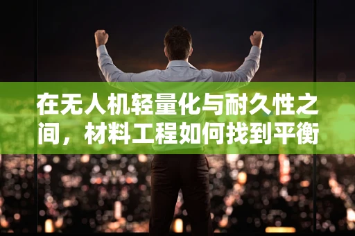 在无人机轻量化与耐久性之间，材料工程如何找到平衡点？