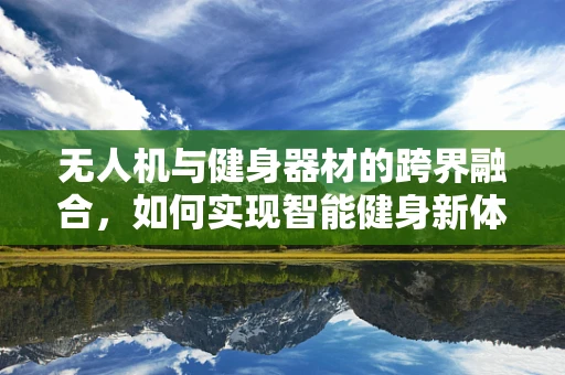 无人机与健身器材的跨界融合，如何实现智能健身新体验？