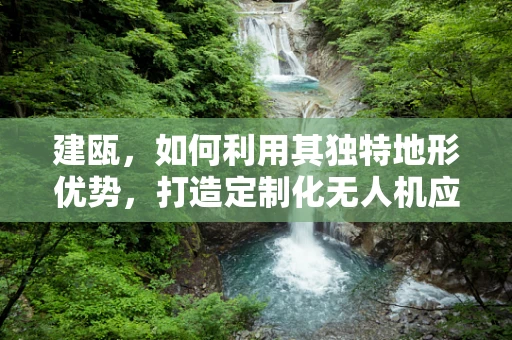 建瓯，如何利用其独特地形优势，打造定制化无人机应用场景？