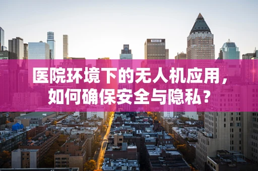 医院环境下的无人机应用，如何确保安全与隐私？