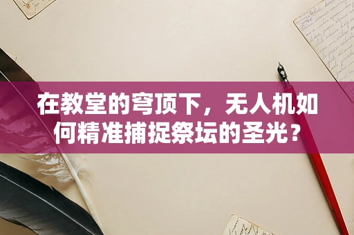 在教堂的穹顶下，无人机如何精准捕捉祭坛的圣光？