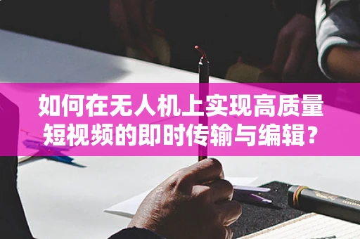 如何在无人机上实现高质量短视频的即时传输与编辑？