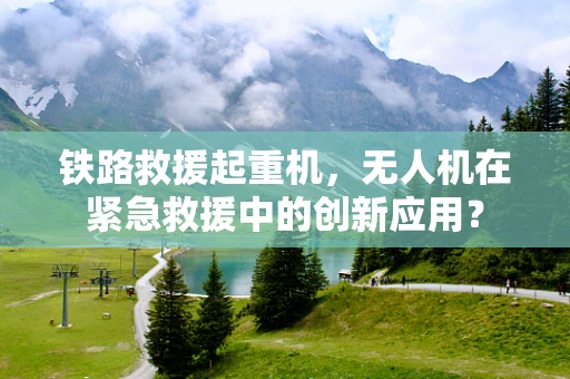 铁路救援起重机，无人机在紧急救援中的创新应用？