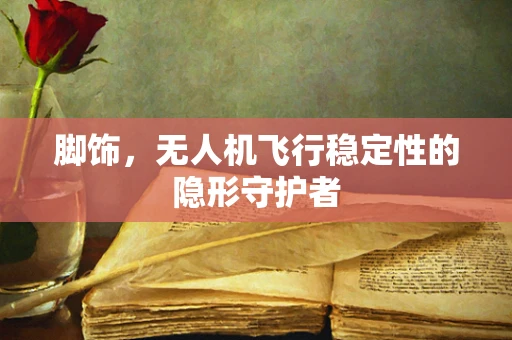 脚饰，无人机飞行稳定性的隐形守护者