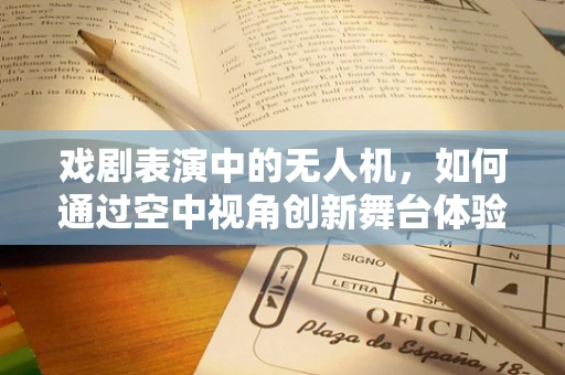 戏剧表演中的无人机，如何通过空中视角创新舞台体验？