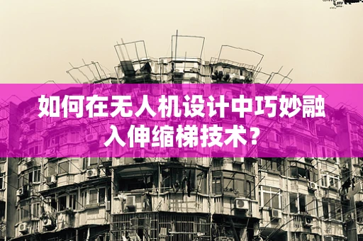 如何在无人机设计中巧妙融入伸缩梯技术？