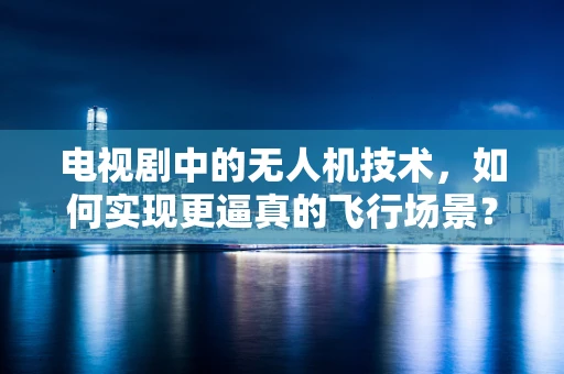 电视剧中的无人机技术，如何实现更逼真的飞行场景？