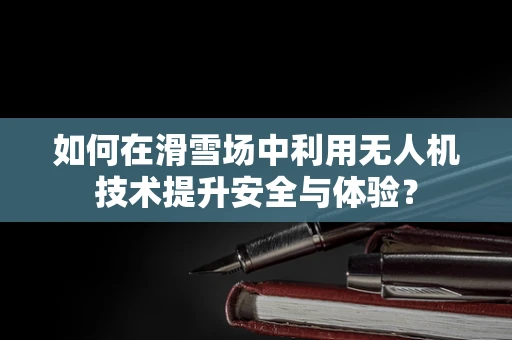 如何在滑雪场中利用无人机技术提升安全与体验？