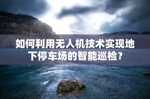 如何利用无人机技术实现地下停车场的智能巡检？