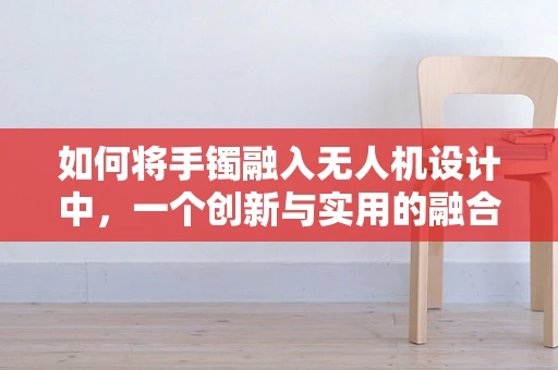 如何将手镯融入无人机设计中，一个创新与实用的融合挑战？
