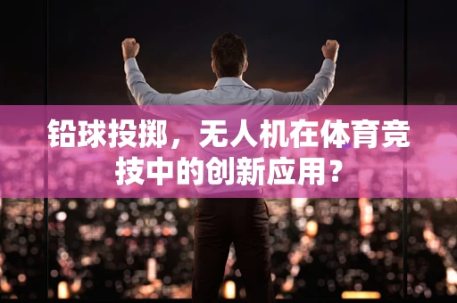 铅球投掷，无人机在体育竞技中的创新应用？