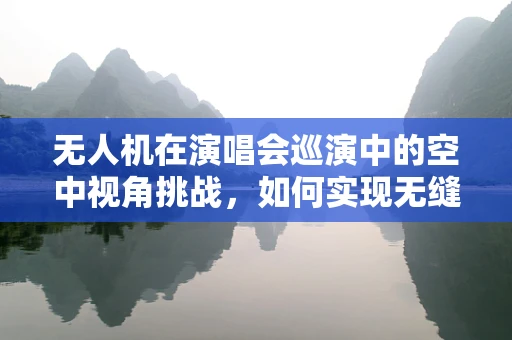 无人机在演唱会巡演中的空中视角挑战，如何实现无缝、安全的空中拍摄？
