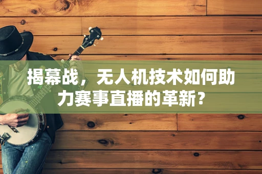 揭幕战，无人机技术如何助力赛事直播的革新？