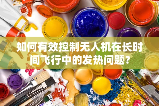如何有效控制无人机在长时间飞行中的发热问题？