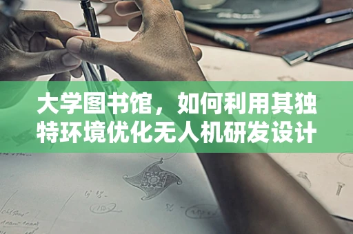大学图书馆，如何利用其独特环境优化无人机研发设计？