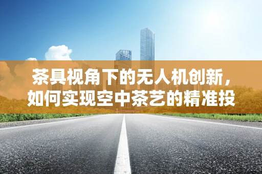 茶具视角下的无人机创新，如何实现空中茶艺的精准投放？