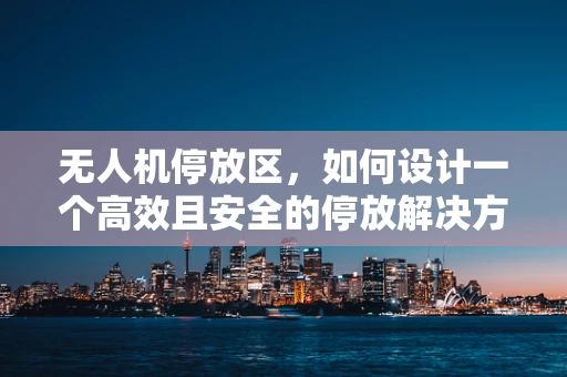 无人机停放区，如何设计一个高效且安全的停放解决方案？