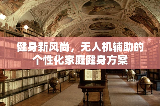 健身新风尚，无人机辅助的个性化家庭健身方案